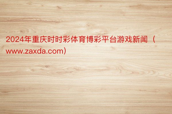 2024年重庆时时彩体育博彩平台游戏新闻（www.zaxda.com）