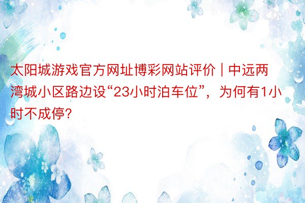 太阳城游戏官方网址博彩网站评价 | 中远两湾城小区路边设“23小时泊车位”，为何有1小时不成停？