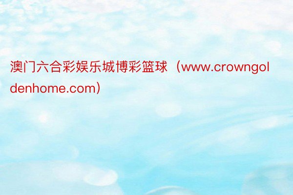 澳门六合彩娱乐城博彩篮球（www.crowngoldenhome.com）