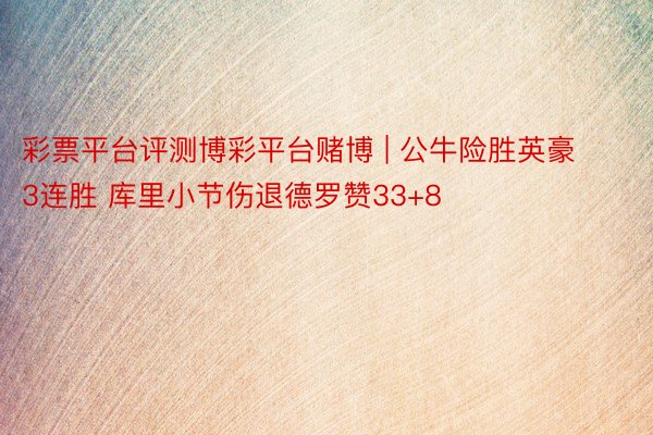 彩票平台评测博彩平台赌博 | 公牛险胜英豪3连胜 库里小节伤退德罗赞33+8