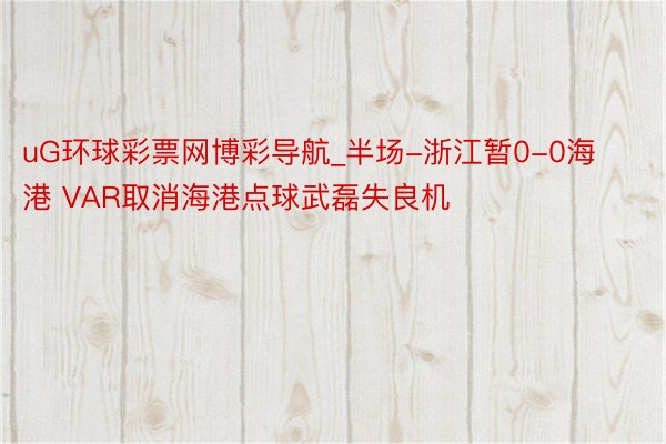 uG环球彩票网博彩导航_半场-浙江暂0-0海港 VAR取消海港点球武磊失良机