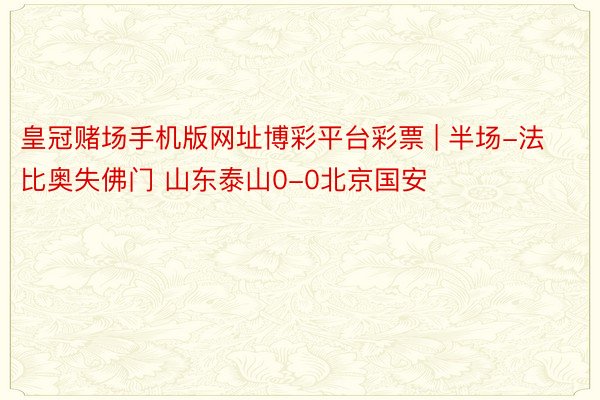 皇冠赌场手机版网址博彩平台彩票 | 半场-法比奥失佛门 山东泰山0-0北京国安