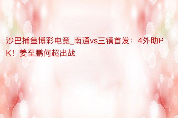 沙巴捕鱼博彩电竞_南通vs三镇首发：4外助PK！姜至鹏何超出战