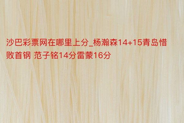 沙巴彩票网在哪里上分_杨瀚森14+15青岛惜败首钢 范子铭14分雷蒙16分