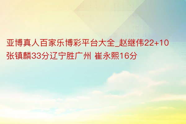 亚博真人百家乐博彩平台大全_赵继伟22+10张镇麟33分辽宁胜广州 崔永熙16分