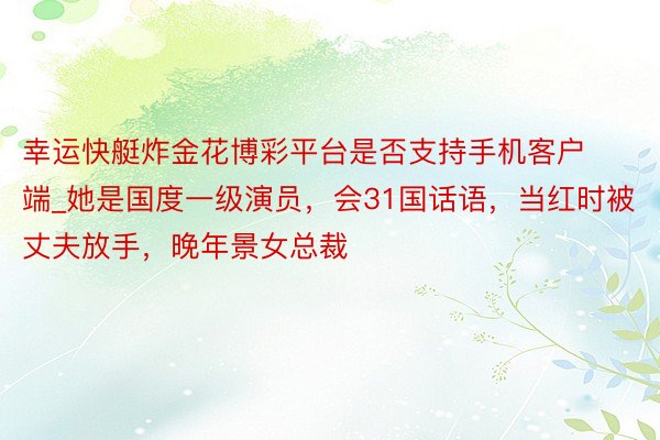 幸运快艇炸金花博彩平台是否支持手机客户端_她是国度一级演员，会31国话语，当红时被丈夫放手，晚年景女总裁