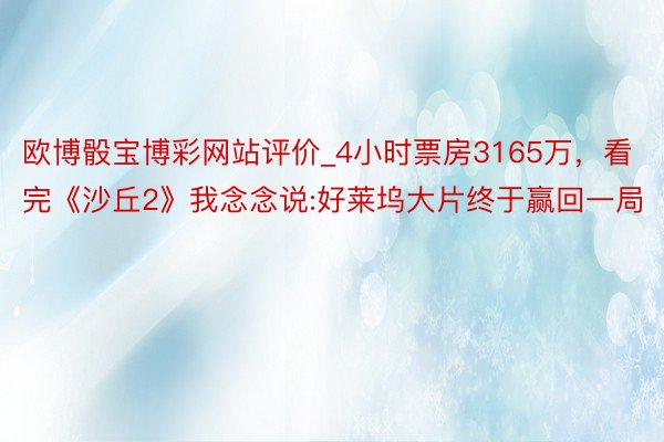 欧博骰宝博彩网站评价_4小时票房3165万，看完《沙丘2》我念念说:好莱坞大片终于赢回一局
