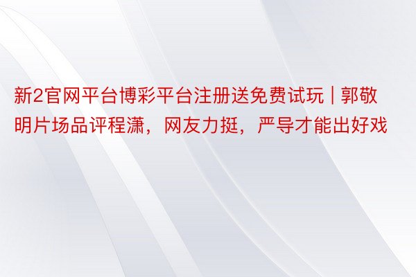 新2官网平台博彩平台注册送免费试玩 | 郭敬明片场品评程潇，网友力挺，严导才能出好戏