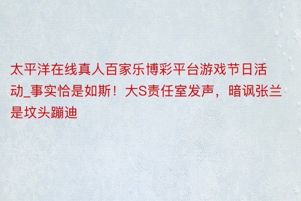 太平洋在线真人百家乐博彩平台游戏节日活动_事实恰是如斯！大S责任室发声，暗讽张兰是坟头蹦迪