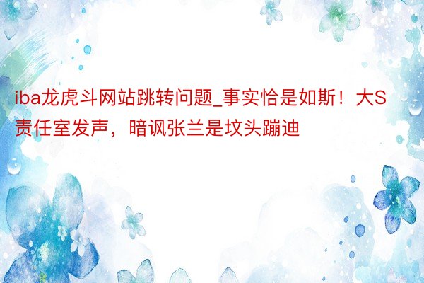 iba龙虎斗网站跳转问题_事实恰是如斯！大S责任室发声，暗讽张兰是坟头蹦迪