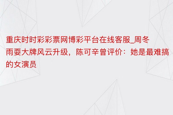 重庆时时彩彩票网博彩平台在线客服_周冬雨耍大牌风云升级，陈可辛曾评价：她是最难搞的女演员