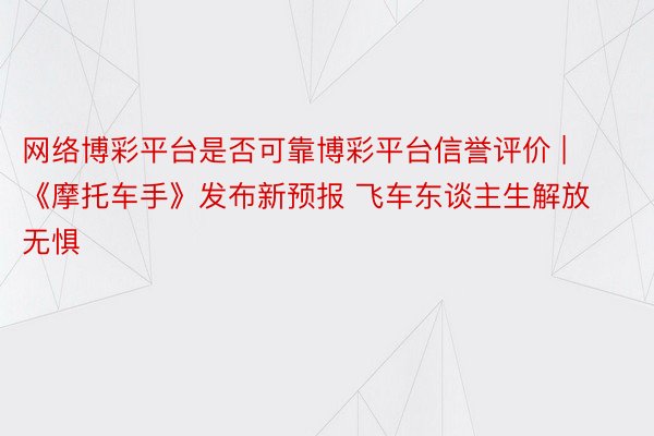 网络博彩平台是否可靠博彩平台信誉评价 | 《摩托车手》发布新预报 飞车东谈主生解放无惧