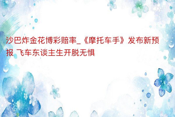 沙巴炸金花博彩赔率_《摩托车手》发布新预报 飞车东谈主生开脱无惧