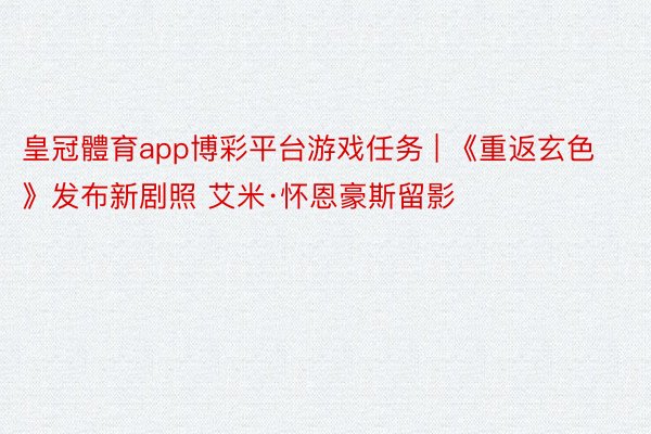 皇冠體育app博彩平台游戏任务 | 《重返玄色》发布新剧照 艾米·怀恩豪斯留影