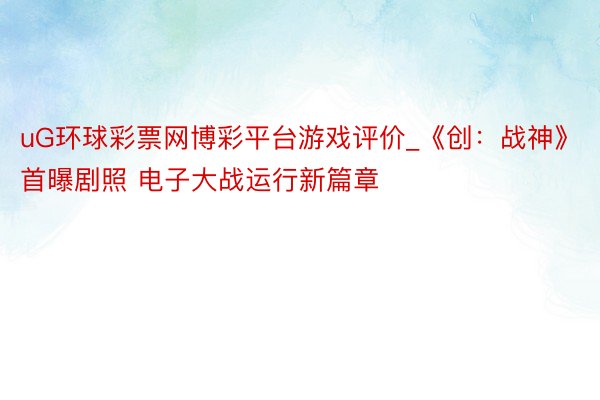 uG环球彩票网博彩平台游戏评价_《创：战神》首曝剧照 电子大战运行新篇章