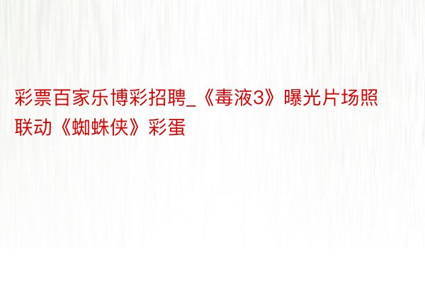 彩票百家乐博彩招聘_《毒液3》曝光片场照 联动《蜘蛛侠》彩蛋