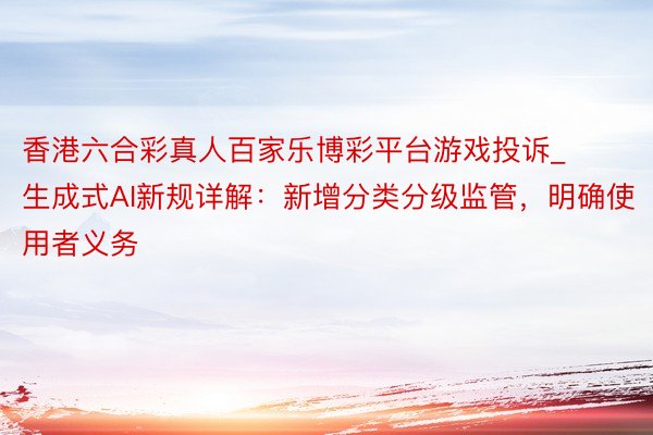 香港六合彩真人百家乐博彩平台游戏投诉_生成式AI新规详解：新增分类分级监管，明确使用者义务