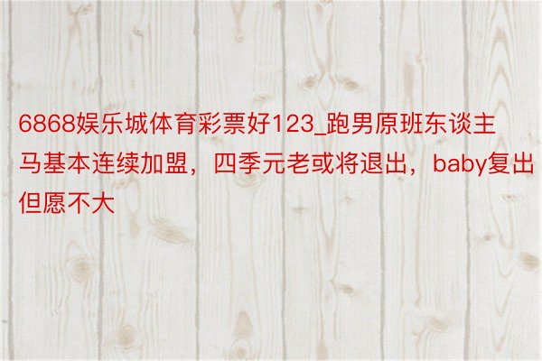 6868娱乐城体育彩票好123_跑男原班东谈主马基本连续加盟，四季元老或将退出，baby复出但愿不大