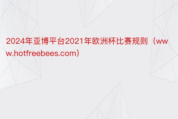 2024年亚博平台2021年欧洲杯比赛规则（www.hotfreebees.com）