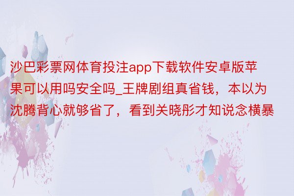 沙巴彩票网体育投注app下载软件安卓版苹果可以用吗安全吗_王牌剧组真省钱，本以为沈腾背心就够省了，看到关晓彤才知说念横暴