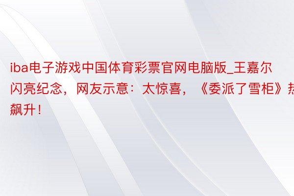 iba电子游戏中国体育彩票官网电脑版_王嘉尔闪亮纪念，网友示意：太惊喜，《委派了雪柜》热度飙升！