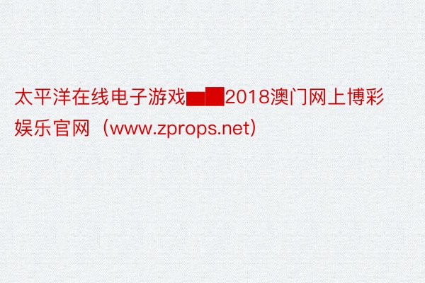 太平洋在线电子游戏▆█2018澳门网上博彩娱乐官网（www.zprops.net）