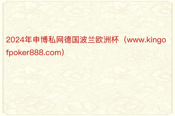 2024年申博私网德国波兰欧洲杯（www.kingofpoker888.com）