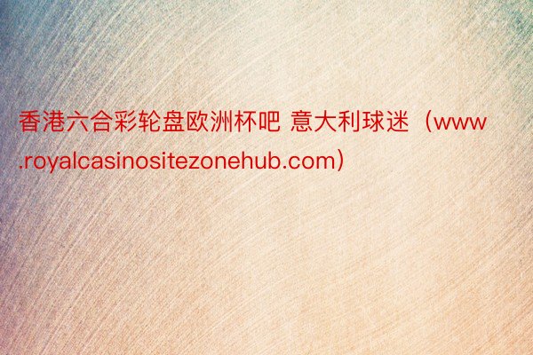 香港六合彩轮盘欧洲杯吧 意大利球迷（www.royalcasinositezonehub.com）