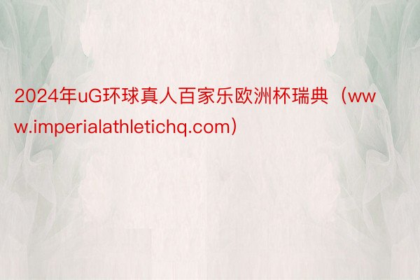 2024年uG环球真人百家乐欧洲杯瑞典（www.imperialathletichq.com）