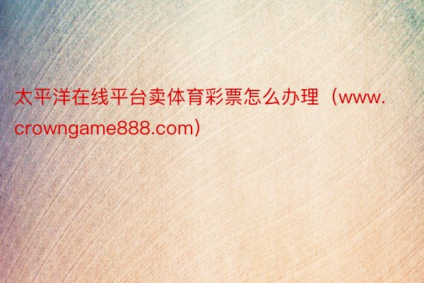 太平洋在线平台卖体育彩票怎么办理（www.crowngame888.com）