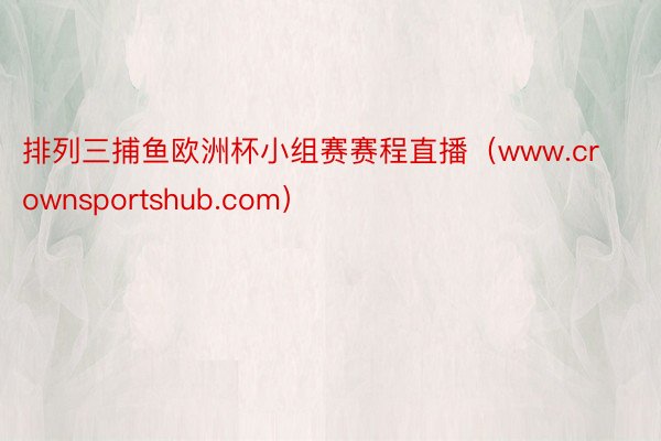 排列三捕鱼欧洲杯小组赛赛程直播（www.crownsportshub.com）