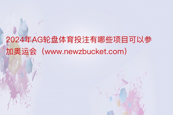 2024年AG轮盘体育投注有哪些项目可以参加奥运会（www.newzbucket.com）