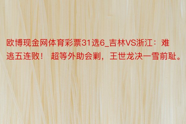 欧博现金网体育彩票31选6_吉林VS浙江：难逃五连败！ 超等外助会剿，王世龙决一雪前耻。