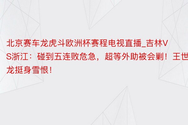 北京赛车龙虎斗欧洲杯赛程电视直播_吉林VS浙江：碰到五连败危急，超等外助被会剿！王世龙挺身雪恨！