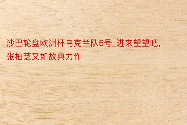 沙巴轮盘欧洲杯乌克兰队5号_进来望望吧, 张柏芝又如故典力作