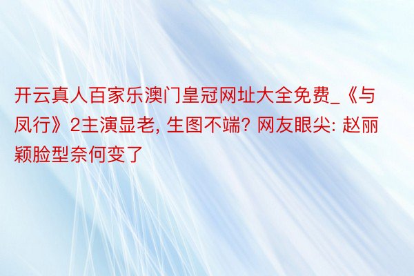开云真人百家乐澳门皇冠网址大全免费_《与凤行》2主演显老, 生图不端? 网友眼尖: 赵丽颖脸型奈何变了