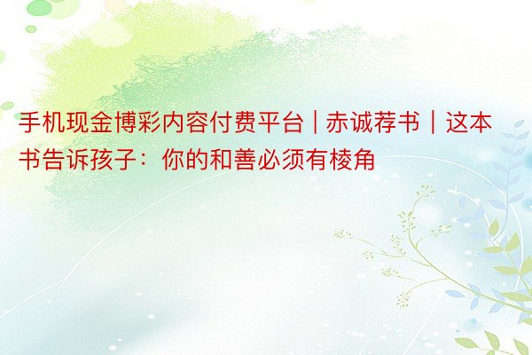 手机现金博彩内容付费平台 | 赤诚荐书｜这本书告诉孩子：你的和善必须有棱角