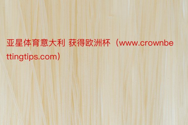 亚星体育意大利 获得欧洲杯（www.crownbettingtips.com）