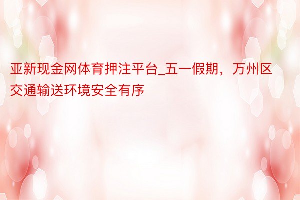 亚新现金网体育押注平台_五一假期，万州区交通输送环境安全有序