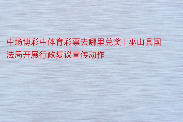 中场博彩中体育彩票去哪里兑奖 | 巫山县国法局开展行政复议宣传动作