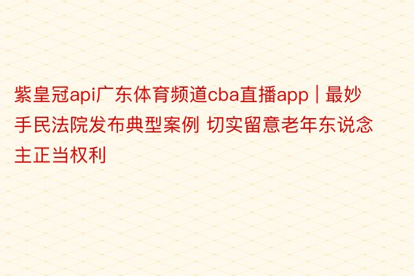 紫皇冠api广东体育频道cba直播app | 最妙手民法院发布典型案例 切实留意老年东说念主正当权利