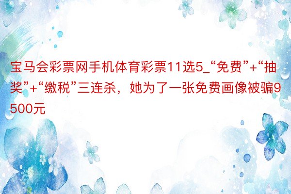 宝马会彩票网手机体育彩票11选5_“免费”+“抽奖”+“缴税”三连杀，她为了一张免费画像被骗9500元