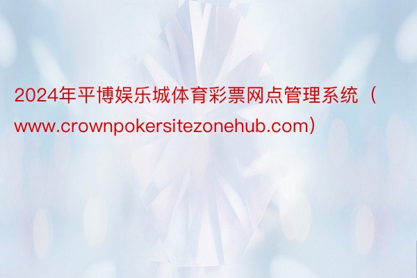 2024年平博娱乐城体育彩票网点管理系统（www.crownpokersitezonehub.com）