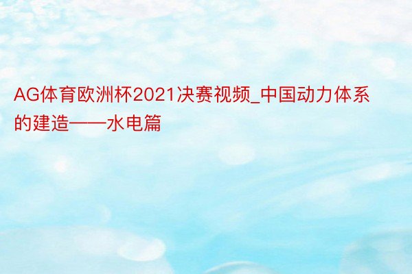 AG体育欧洲杯2021决赛视频_中国动力体系的建造——水电篇