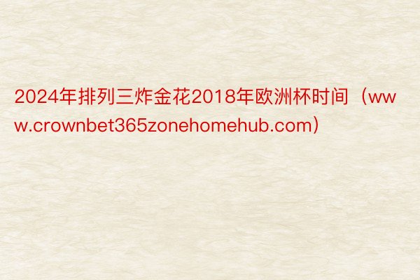 2024年排列三炸金花2018年欧洲杯时间（www.crownbet365zonehomehub.com）