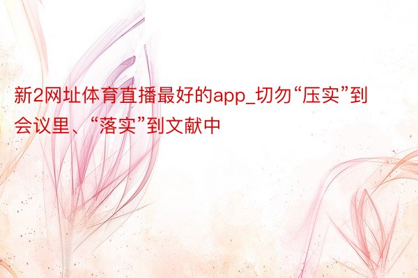 新2网址体育直播最好的app_切勿“压实”到会议里、“落实”到文献中