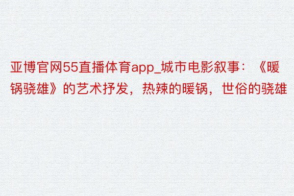 亚博官网55直播体育app_城市电影叙事：《暖锅骁雄》的艺术抒发，热辣的暖锅，世俗的骁雄