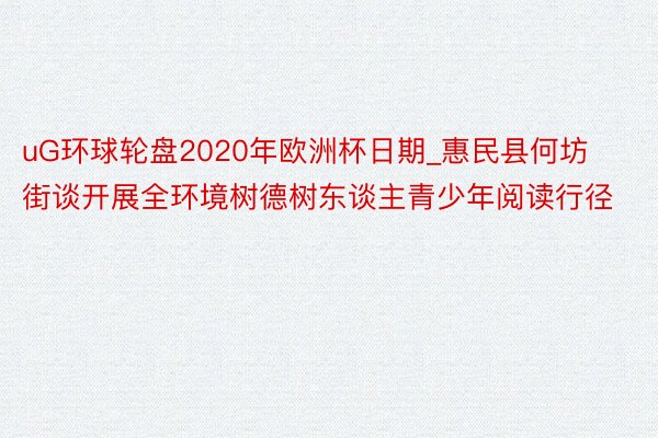 uG环球轮盘2020年欧洲杯日期_惠民县何坊街谈开展全环境树德树东谈主青少年阅读行径