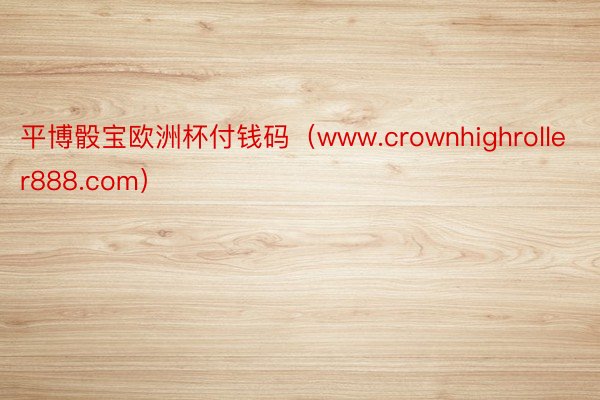 平博骰宝欧洲杯付钱码（www.crownhighroller888.com）