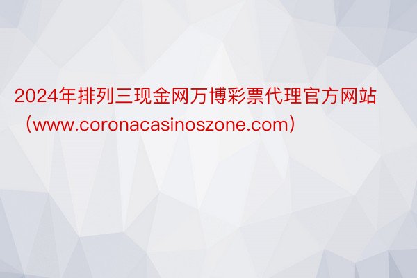 2024年排列三现金网万博彩票代理官方网站（www.coronacasinoszone.com）